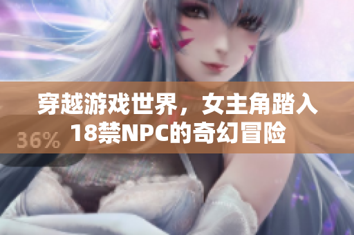 穿越游戲世界，女主角踏入18禁NPC的奇幻冒險(xiǎn)