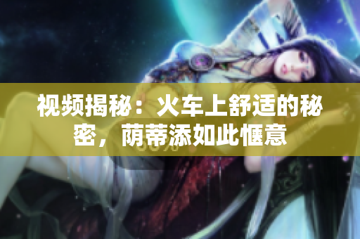 視頻揭秘：火車(chē)上舒適的秘密，蔭蒂添如此愜意