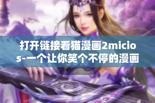 打開鏈接看貓漫畫2micios-一個讓你笑個不停的漫畫網(wǎng)站!