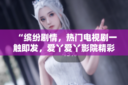“繽紛劇情，熱門(mén)電視劇一觸即發(fā)，愛(ài)丫愛(ài)丫影院精彩推薦！”