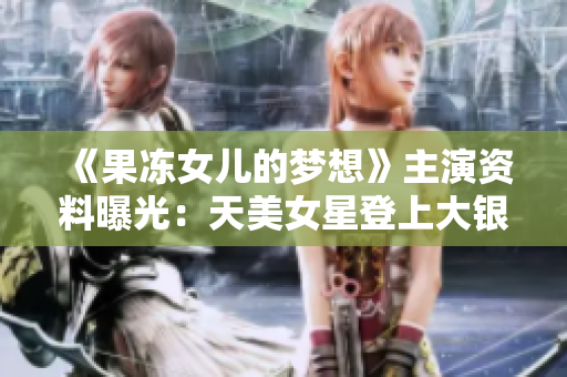 《果凍女兒的夢(mèng)想》主演資料曝光：天美女星登上大銀幕！