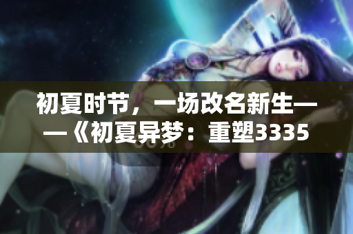 初夏時節(jié)，一場改名新生——《初夏異夢：重塑3335.t的故事》