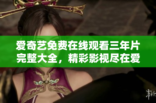 愛(ài)奇藝免費(fèi)在線觀看三年片完整大全，精彩影視盡在愛(ài)奇藝