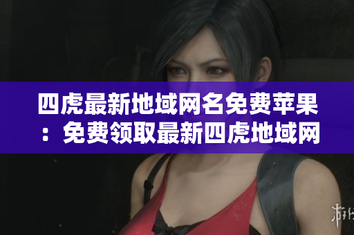 四虎最新地域網(wǎng)名免費(fèi)蘋果：免費(fèi)領(lǐng)取最新四虎地域網(wǎng)名，蘋果用戶專享特權(quán)