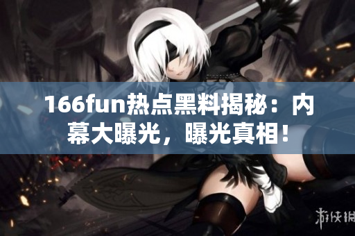 166fun熱點(diǎn)黑料揭秘：內(nèi)幕大曝光，曝光真相！