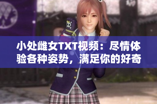小處雌女TXT視頻：盡情體驗各種姿勢，滿足你的好奇心！