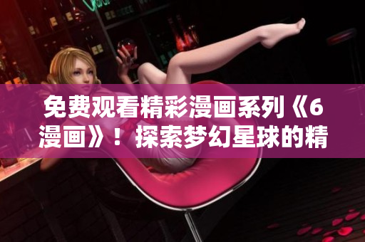 免費觀看精彩漫畫系列《6漫畫》！探索夢幻星球的精彩冒險！