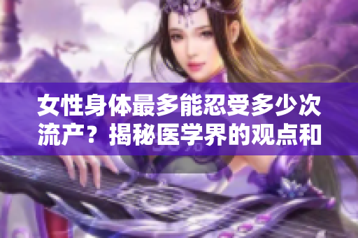 女性身體最多能忍受多少次流產(chǎn)？揭秘醫(yī)學(xué)界的觀點(diǎn)和研究結(jié)果