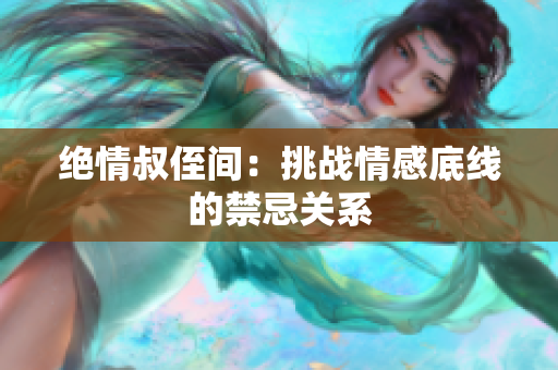 絕情叔侄間：挑戰(zhàn)情感底線的禁忌關系
