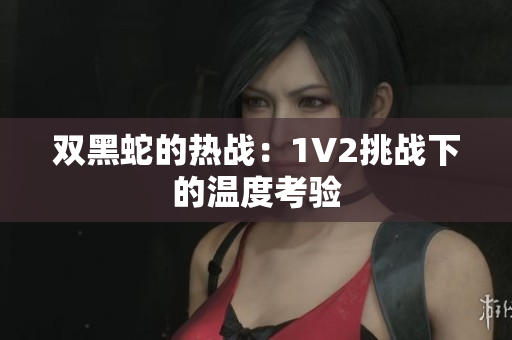 雙黑蛇的熱戰(zhàn)：1V2挑戰(zhàn)下的溫度考驗(yàn)
