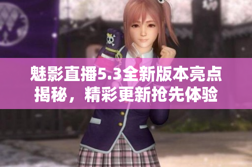 魅影直播5.3全新版本亮點(diǎn)揭秘，精彩更新?lián)屜润w驗(yàn)