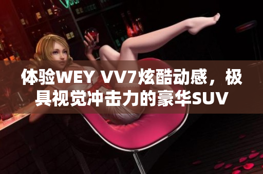 體驗(yàn)WEY VV7炫酷動(dòng)感，極具視覺沖擊力的豪華SUV