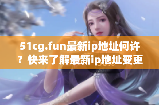 51cg.fun最新ip地址何許？快來了解最新ip地址變更情況