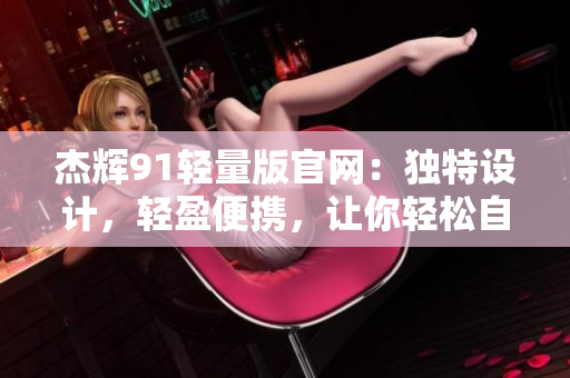杰輝91輕量版官網(wǎng)：獨(dú)特設(shè)計，輕盈便攜，讓你輕松自如