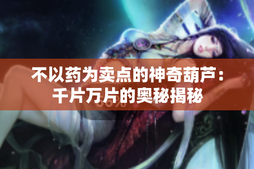 不以藥為賣點(diǎn)的神奇葫蘆：千片萬片的奧秘揭秘