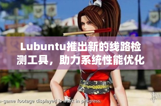Lubuntu推出新的線路檢測工具，助力系統(tǒng)性能優(yōu)化！