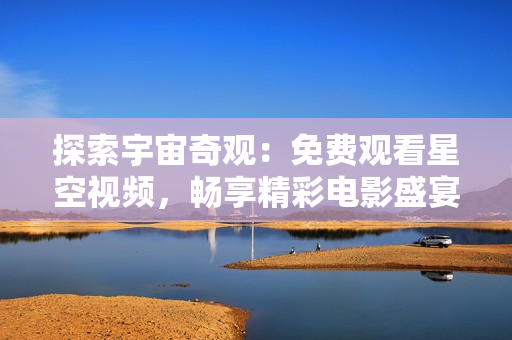探索宇宙奇觀：免費(fèi)觀看星空視頻，暢享精彩電影盛宴