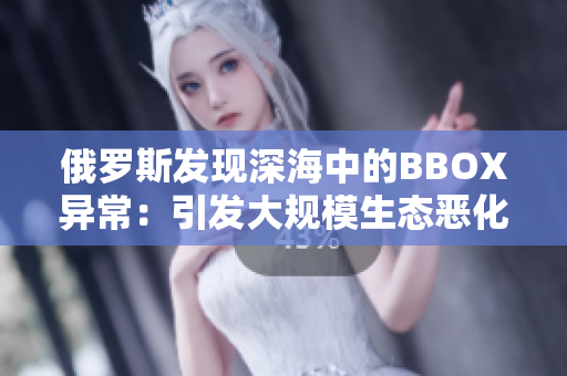 俄羅斯發(fā)現(xiàn)深海中的BBOX異常：引發(fā)大規(guī)模生態(tài)惡化的可能性