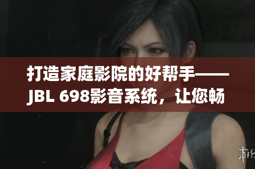 打造家庭影院的好幫手——JBL 698影音系統(tǒng)，讓您暢享震撼視聽體驗(yàn)