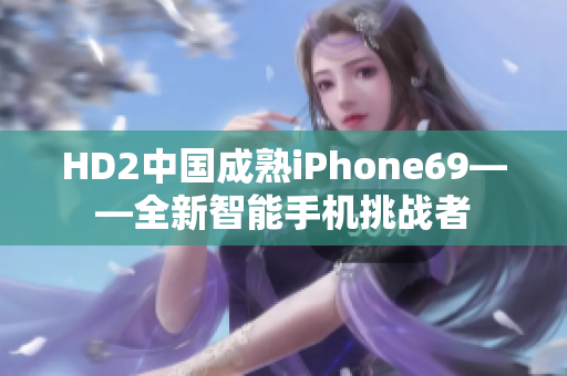 HD2中國成熟iPhone69——全新智能手機(jī)挑戰(zhàn)者