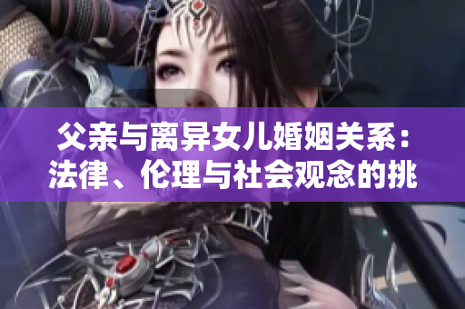 父親與離異女兒婚姻關(guān)系：法律、倫理與社會觀念的挑戰(zhàn)