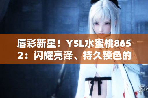 唇彩新星！YSL水蜜桃8652：閃耀亮澤、持久鎖色的完美選擇