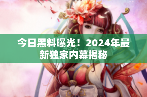 今日黑料曝光！2024年最新獨家內(nèi)幕揭秘