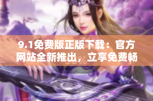 9.1免費(fèi)版正版下載：官方網(wǎng)站全新推出，立享免費(fèi)暢玩！