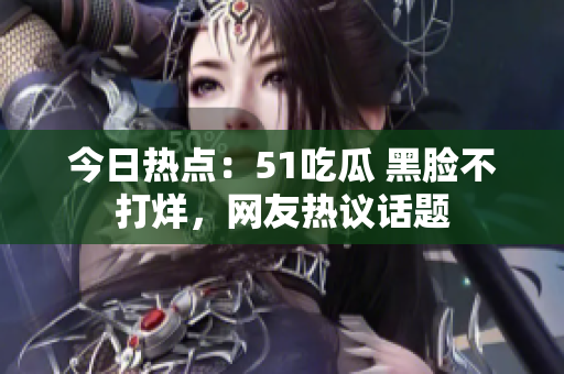 今日熱點(diǎn)：51吃瓜 黑臉不打烊，網(wǎng)友熱議話(huà)題