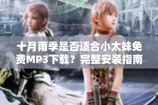 十月雨季是否適合小太妹免費(fèi)MP3下載？完整安裝指南大揭秘
