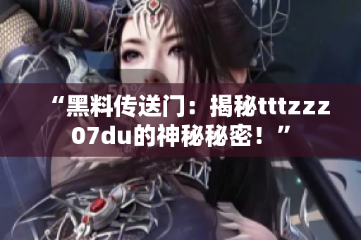 “黑料傳送門：揭秘tttzzz07du的神秘秘密！”