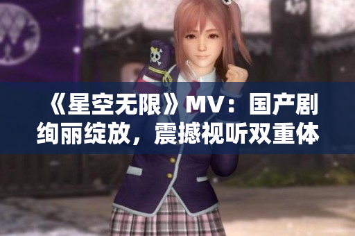《星空無(wú)限》MV：國(guó)產(chǎn)劇絢麗綻放，震撼視聽雙重體驗(yàn)