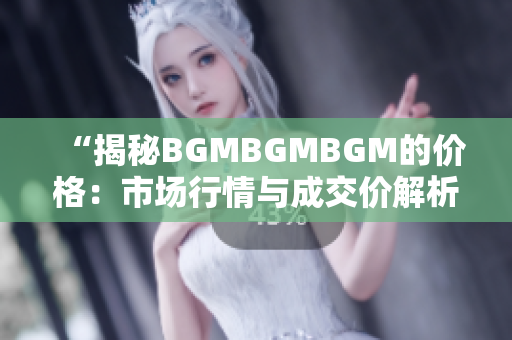 “揭秘BGMBGMBGM的價(jià)格：市場(chǎng)行情與成交價(jià)解析，你所需知道的一切！”