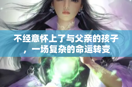 不經(jīng)意懷上了與父親的孩子，一場復(fù)雜的命運(yùn)轉(zhuǎn)變