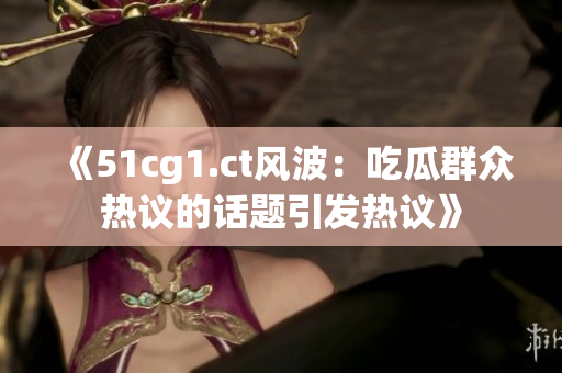 《51cg1.ct風(fēng)波：吃瓜群眾熱議的話題引發(fā)熱議》