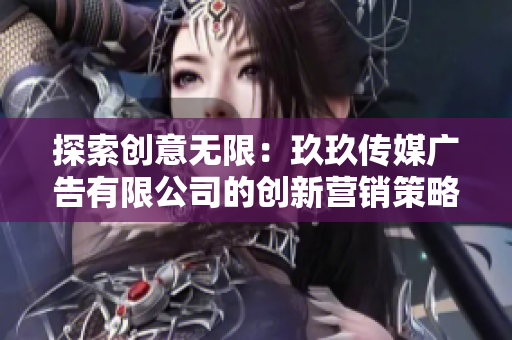 探索創(chuàng)意無限：玖玖傳媒廣告有限公司的創(chuàng)新營銷策略與成功之道