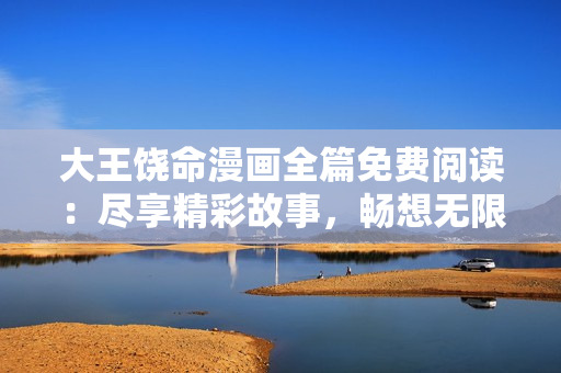 大王饒命漫畫全篇免費(fèi)閱讀：盡享精彩故事，暢想無限驚喜