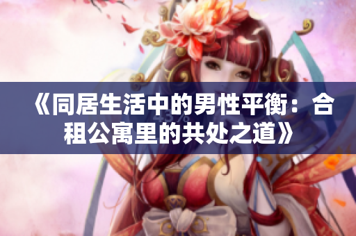 《同居生活中的男性平衡：合租公寓里的共處之道》