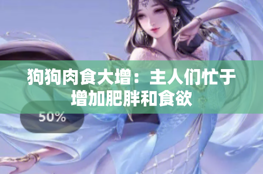 狗狗肉食大增：主人們忙于增加肥胖和食欲