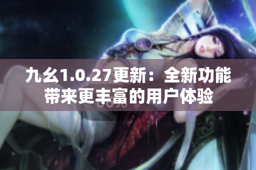九幺1.0.27更新：全新功能帶來更豐富的用戶體驗
