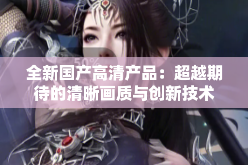 全新國產高清產品：超越期待的清晰畫質與創(chuàng)新技術