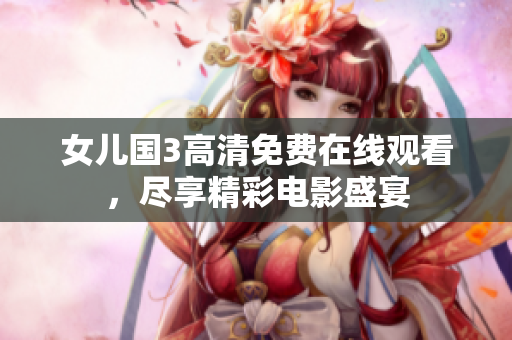 女兒國3高清免費在線觀看，盡享精彩電影盛宴
