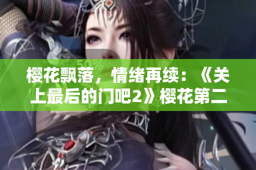 櫻花飄落，情緒再續(xù)：《關(guān)上最后的門吧2》櫻花第二季