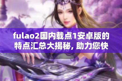 fulao2國內(nèi)載點1安卓版的特點匯總大揭秘, 助力您快速了解!