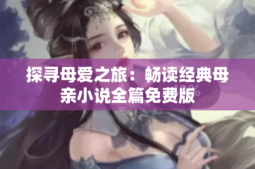 探尋母愛之旅：暢讀經(jīng)典母親小說全篇免費版