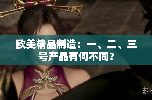 歐美精品制造：一、二、三號產品有何不同？