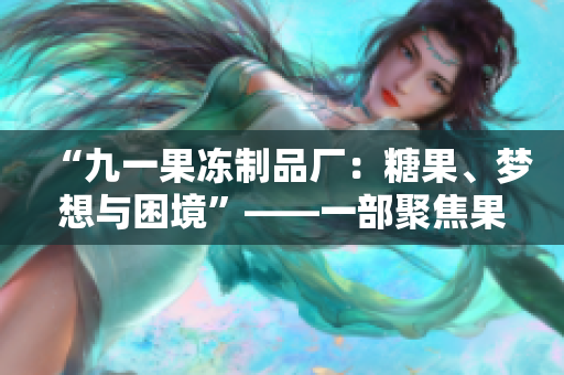 “九一果凍制品廠：糖果、夢想與困境”——一部聚焦果凍產業(yè)背后故事的電視劇