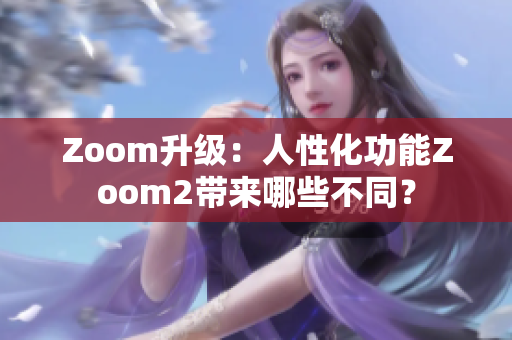 Zoom升級(jí)：人性化功能Zoom2帶來(lái)哪些不同？