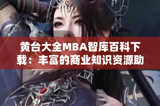 黃臺(tái)大全MBA智庫(kù)百科下載：豐富的商業(yè)知識(shí)資源助您提升管理技能