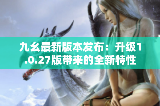 九幺最新版本發(fā)布：升級1.0.27版帶來的全新特性